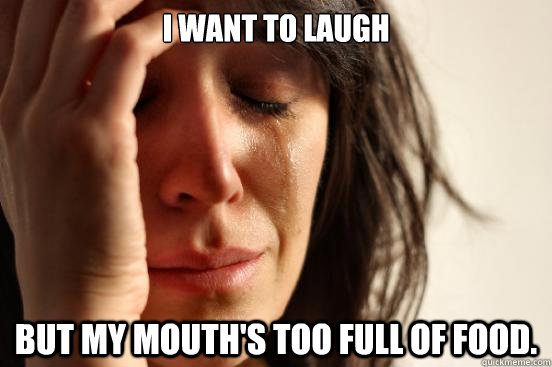 I want to laugh But my mouth's too full of food.  First World Problems