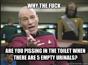 why the fuck are you pissing in the toilet when there are 5 empty urinals?  Annoyed Picard