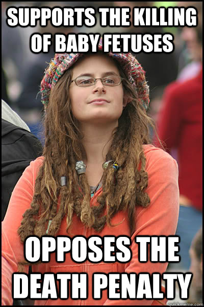 Supports the killing of baby fetuses Opposes the death penalty - Supports the killing of baby fetuses Opposes the death penalty  College Liberal