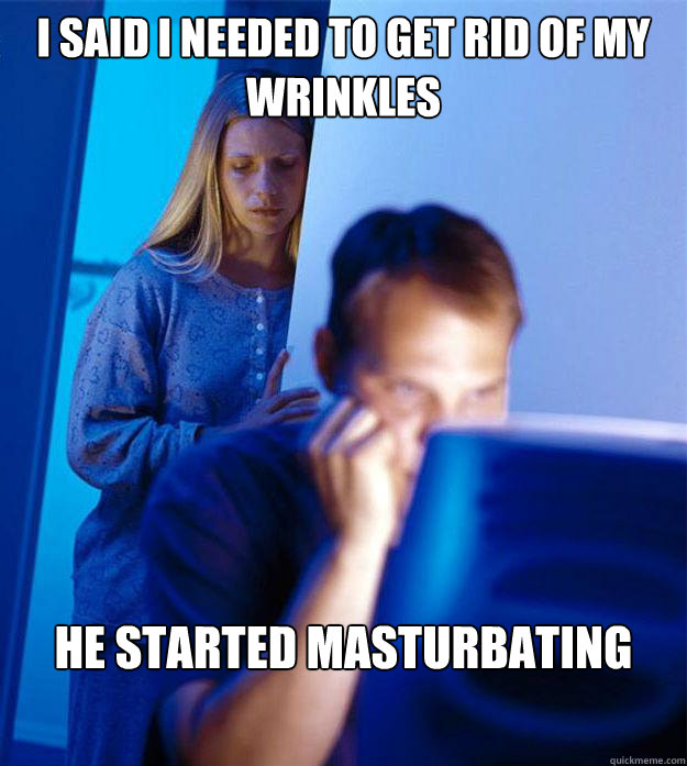 I said I needed to get rid of my wrinkles He started masturbating  Redditors Wife