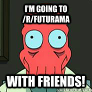 I'm going to /r/futurama with friends! - I'm going to /r/futurama with friends!  Zoidberg Friends