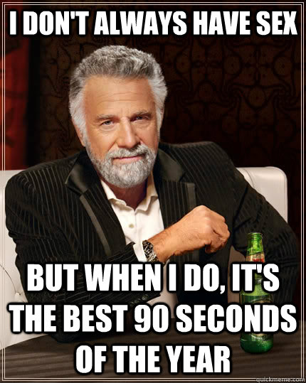 I don't always have sex but when I do, it's the best 90 seconds of the year - I don't always have sex but when I do, it's the best 90 seconds of the year  The Most Interesting Man In The World