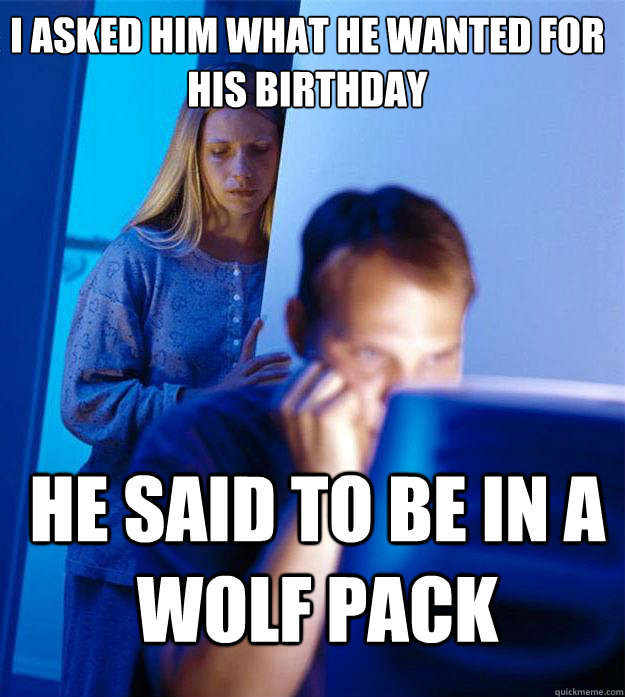 i asked him what he wanted for his birthday he said to be in a wolf pack  Redditors Wife