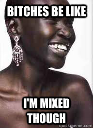 Bitches Be Like I'm Mixed though  Bitches Be Like