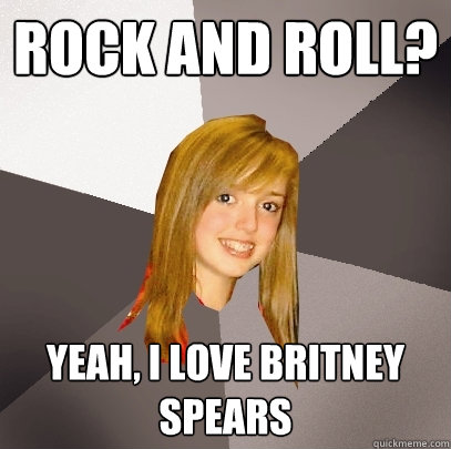 Rock and Roll? Yeah, I love Britney Spears  Musically Oblivious 8th Grader