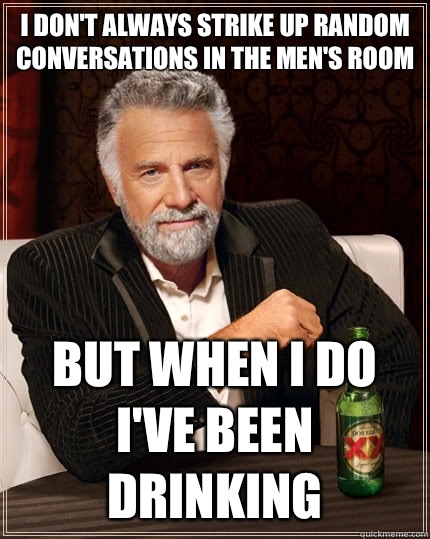 I don't always strike up random conversations in the men's room but when I do I've been drinking  The Most Interesting Man In The World