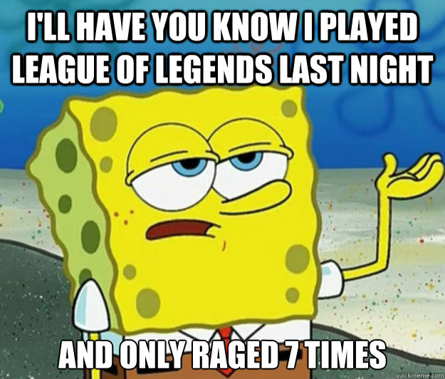 I'll have you know I played League Of Legends last night And only raged 7 times  Tough Spongebob