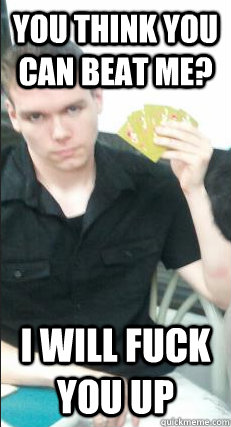 You think you can beat me? I will fuck you up - You think you can beat me? I will fuck you up  Misc