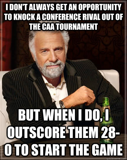 I don't always get an opportunity to knock a conference rival out of the CAA Tournament but when I do, I outscore them 28-0 to start the game  The Most Interesting Man In The World