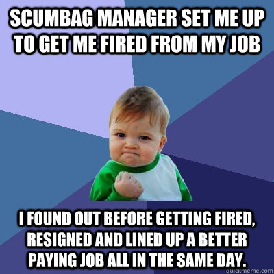 Scumbag manager set me up to get me fired from my job I found out before getting fired, resigned and lined up a better paying job all in the same day.  Success Kid