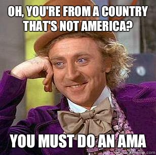 Oh, you're from a country that's not America? You must do an AMA  Condescending Wonka