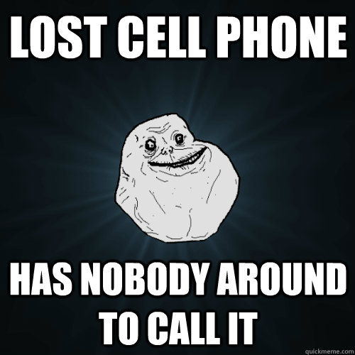 Lost cell phone Has nobody around to call it  Forever Alone