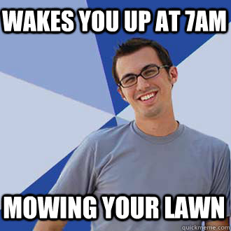 wakes you up at 7am mowing your lawn  