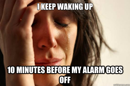 i keep waking up 10 minutes before my alarm goes off  First World Problems
