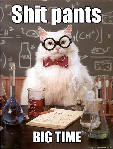 Shit pants BIG TIME  Chemistry Cat