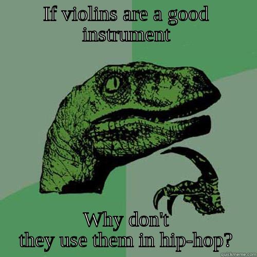 IF VIOLINS ARE A GOOD INSTRUMENT WHY DON'T THEY USE THEM IN HIP-HOP? Philosoraptor