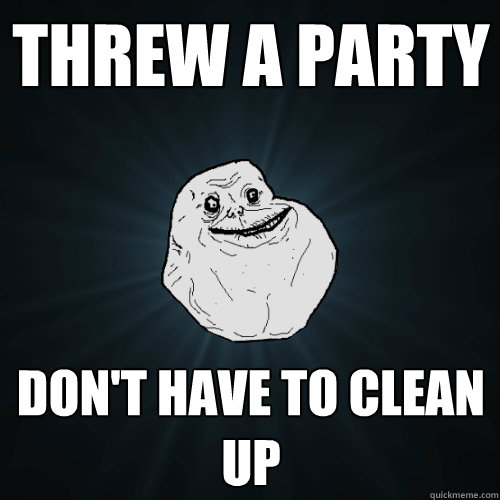 Threw a party don't have to clean up  Forever Alone