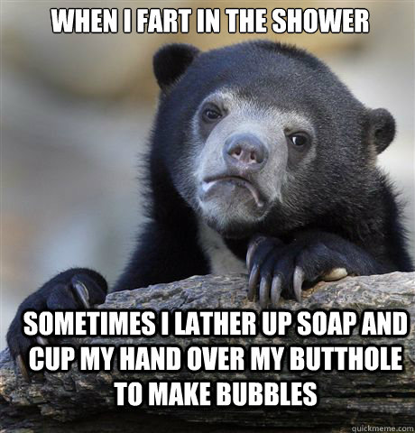 WHEN I FART IN THE SHOWER SOMETIMES I LATHER UP SOAP AND CUP MY HAND OVER MY BUTTHOLE TO MAKE BUBBLES  Confession Bear
