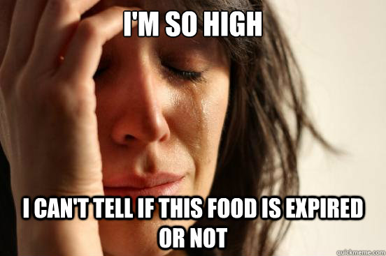 I'M SO HIGH I CAN'T TELL IF THIS FOOD IS EXPIRED OR NOT  First World Problems