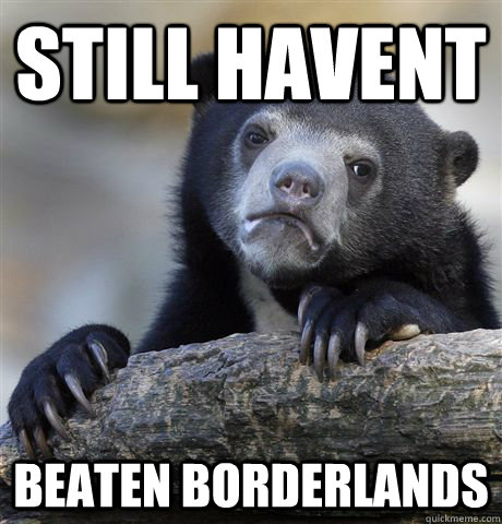 still havent Beaten Borderlands  Confession Bear