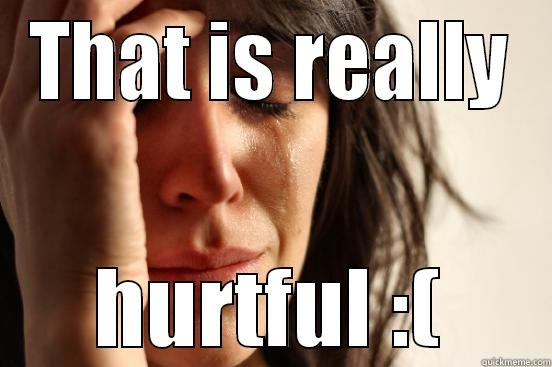 THAT IS REALLY HURTFUL :( First World Problems