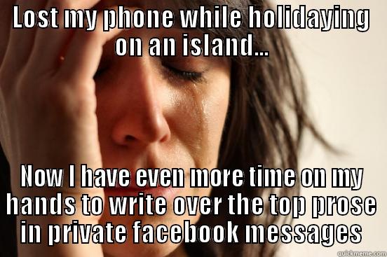LOST MY PHONE WHILE HOLIDAYING ON AN ISLAND... NOW I HAVE EVEN MORE TIME ON MY HANDS TO WRITE OVER THE TOP PROSE IN PRIVATE FACEBOOK MESSAGES First World Problems