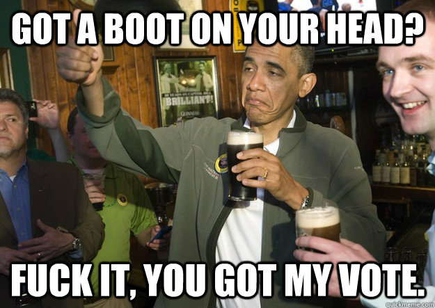 Got a boot on your head? Fuck it, You got my vote.  BARACK OBAMA APPROVES