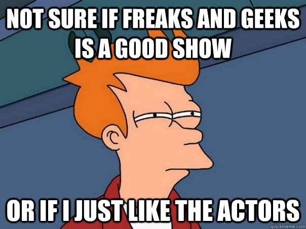 Not sure if Freaks and geeks is a good show Or if I just like the actors  Futurama Fry