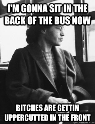 I'm gonna sit in the back of the bus now Bitches are gettin uppercutted in the front - I'm gonna sit in the back of the bus now Bitches are gettin uppercutted in the front  Rosa Parks