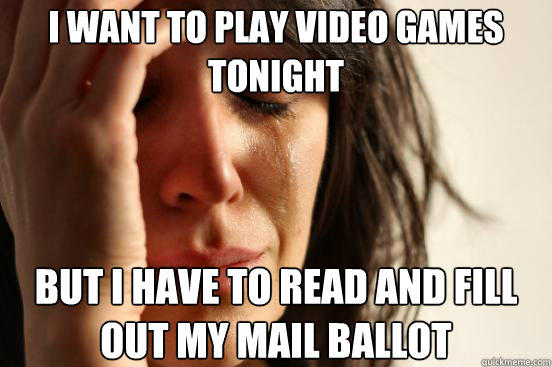 I want to play video games tonight but I have to read and fill out my mail ballot  First World Problems
