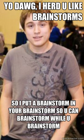 Yo Dawg, I herd u like Brainstorms So I put a Brainstorm in your Brainstorm so u can Brainstorm while u Brainstorm  - Yo Dawg, I herd u like Brainstorms So I put a Brainstorm in your Brainstorm so u can Brainstorm while u Brainstorm   Alex Bertoncini Cheater