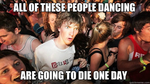 All of these people dancing Are going to die one day  Sudden Clarity Clarence