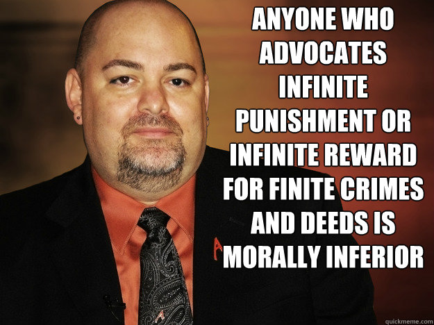 Anyone who advocates infinite punishment or infinite reward for finite crimes and deeds is morally inferior  