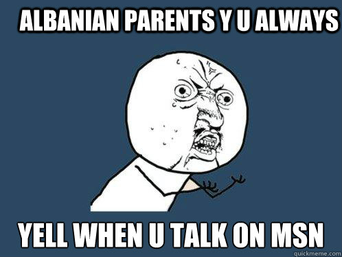 Albanian parents y u always  yell when u talk on MSN  Y U No