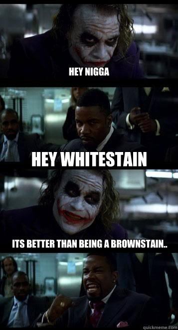 Hey nigga Hey whitestain Its better than being a brownstain..  Joker with Black guy