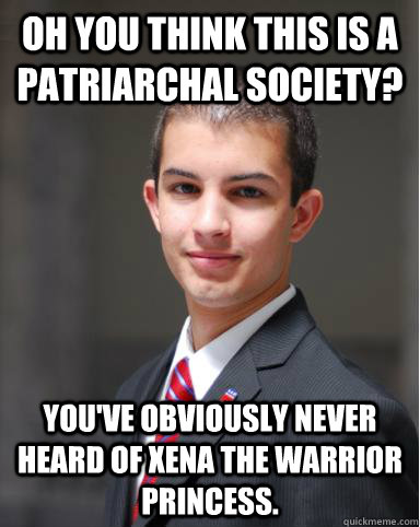 Oh you think this is a patriarchal society? You've obviously never heard of Xena the warrior princess.  College Conservative