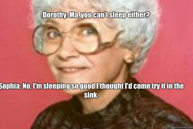 Dorothy: Ma, you can't sleep either?
 

 
Sophia: No, I'm sleeping so good I thought I'd come try it in the sink.

 - Dorothy: Ma, you can't sleep either?
 

 
Sophia: No, I'm sleeping so good I thought I'd come try it in the sink.

  golden girls