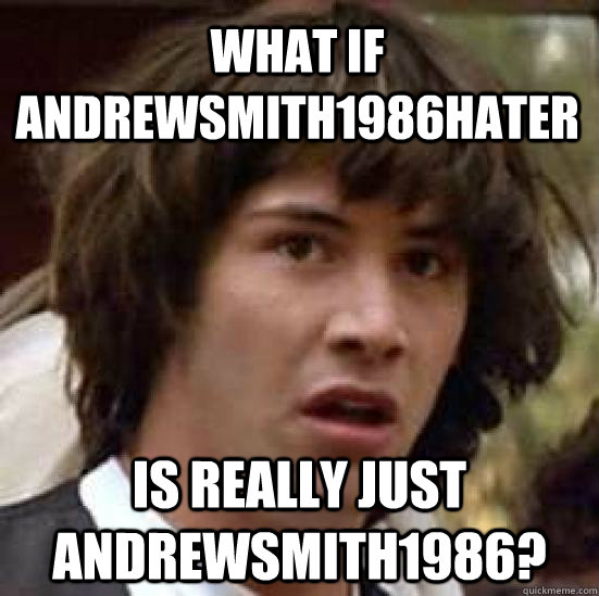 What if AndrewSmith1986Hater Is really just andrewsmith1986?  conspiracy keanu