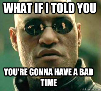 what if i told you You're gonna have a bad time  Matrix Morpheus
