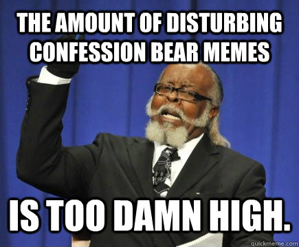 The amount of disturbing confession bear memes  is too DAMN HIGH.   Too Damn High