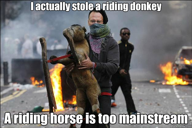I actually stole a riding donkey A riding horse is too mainstream  Hipster Rioter