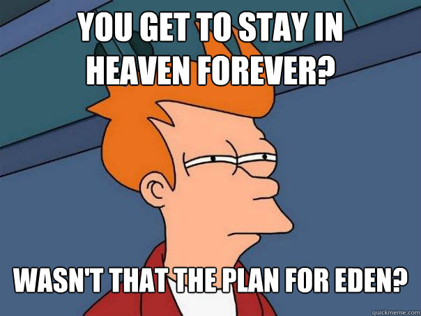 You get to stay in
heaven forever? Wasn't that the plan for Eden?
  Futurama Fry