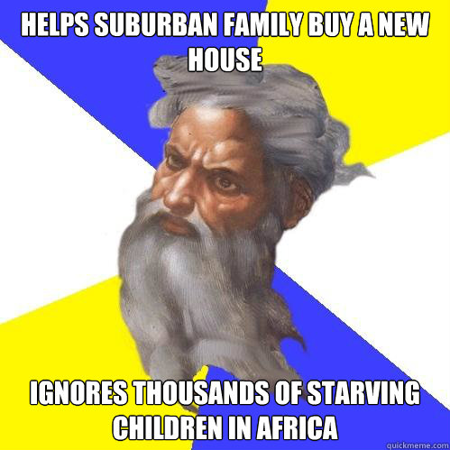 Helps suburban family buy a new house Ignores thousands of starving children in Africa  Advice God