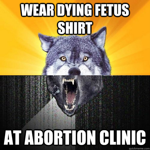 wear dying fetus shirt at abortion clinic - wear dying fetus shirt at abortion clinic  Courage-Insanity Wolf