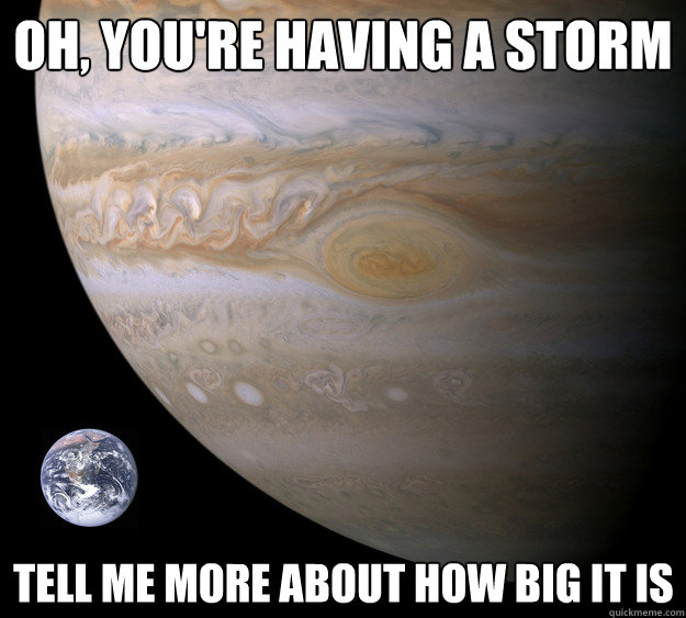 Oh, you're having a storm Tell me more about how big it is  Condescending Jupiter
