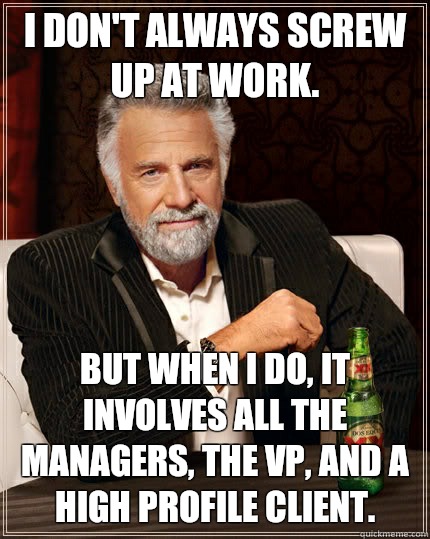 I don't always screw up at work. but when I do, it involves all the managers, the VP, and a high profile client.  The Most Interesting Man In The World
