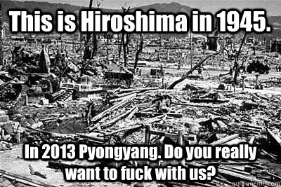 This is Hiroshima in 1945. In 2013 Pyongyang. Do you really want to fuck with us?  North Korea
