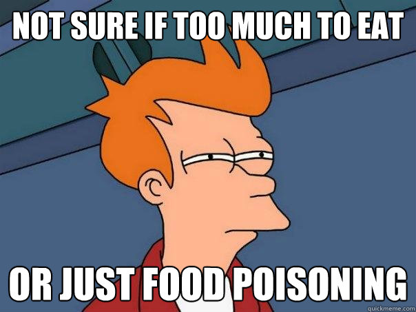 not sure if too much to eat or just food poisoning  Futurama Fry
