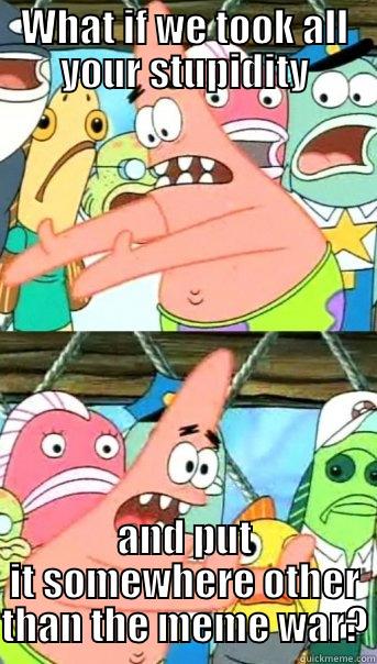 What if? - WHAT IF WE TOOK ALL YOUR STUPIDITY AND PUT IT SOMEWHERE OTHER THAN THE MEME WAR? Push it somewhere else Patrick