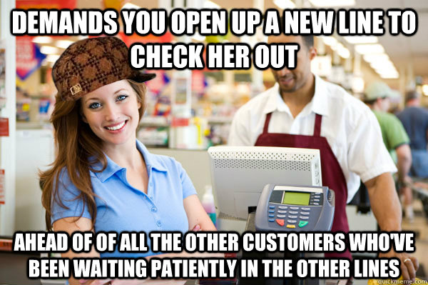 Demands you open up a new line to check her out Ahead of of all the other customers who've been waiting patiently in the other lines  